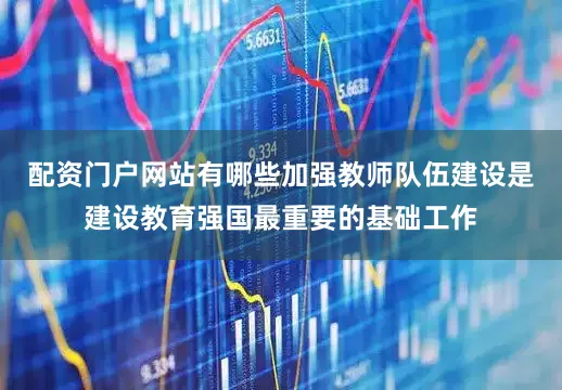 配资门户网站有哪些加强教师队伍建设是建设教育强国最重要的基础工作