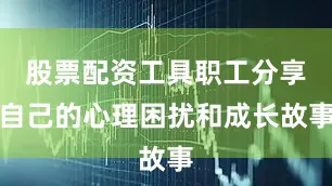 股票配资工具职工分享自己的心理困扰和成长故事