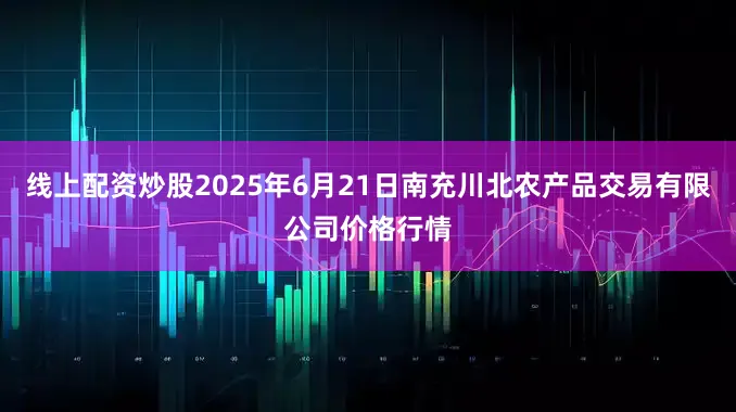 线上配资炒股2025年6月21日南充川北农产品交易有限公司价格行情