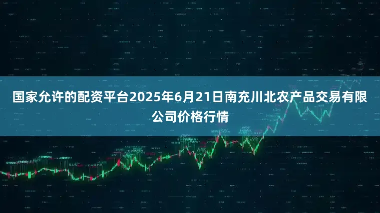 国家允许的配资平台2025年6月21日南充川北农产品交易有限公司价格行情