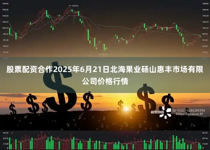 股票配资合作2025年6月21日北海果业砀山惠丰市场有限公司价格行情