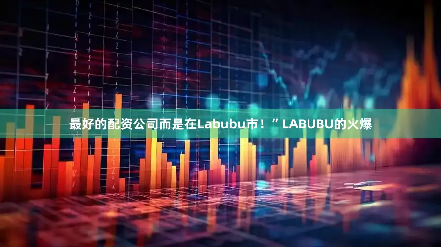 最好的配资公司而是在Labubu市！”LABUBU的火爆