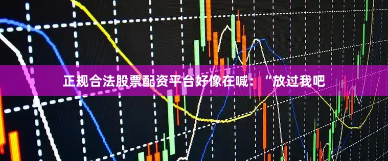 正规合法股票配资平台好像在喊：“放过我吧