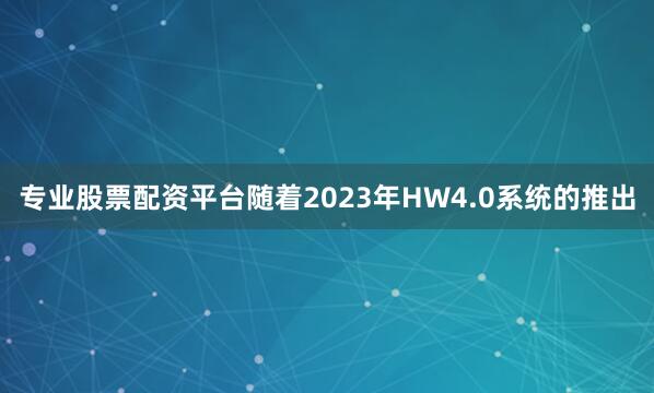专业股票配资平台随着2023年HW4.0系统的推出