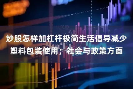 炒股怎样加杠杆极简生活倡导减少塑料包装使用；社会与政策方面