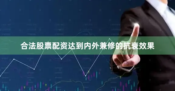 合法股票配资达到内外兼修的抗衰效果