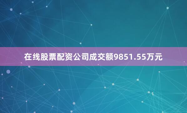 在线股票配资公司成交额9851.55万元