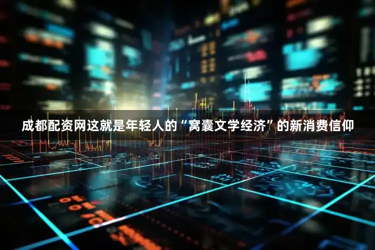 成都配资网这就是年轻人的“窝囊文学经济”的新消费信仰