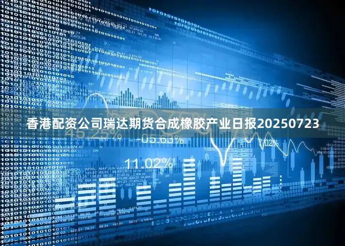 香港配资公司瑞达期货合成橡胶产业日报20250723