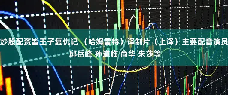 炒股配资皆王子复仇记 （哈姆雷特）译制片（上译）主要配音演员 邱岳峰 孙道临 尚华 朱莎等