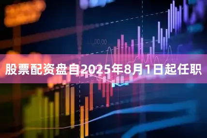 股票配资盘自2025年8月1日起任职