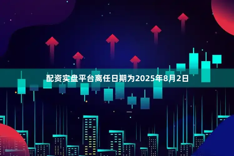 配资实盘平台离任日期为2025年8月2日