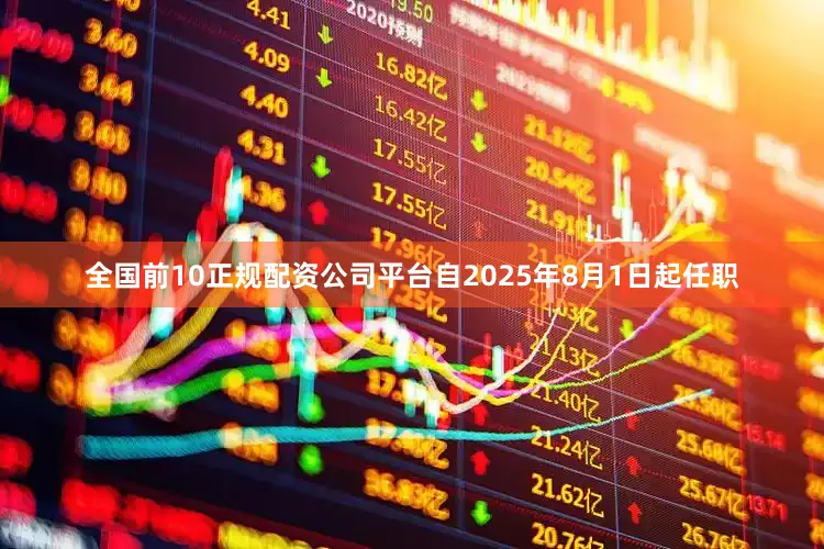 全国前10正规配资公司平台自2025年8月1日起任职