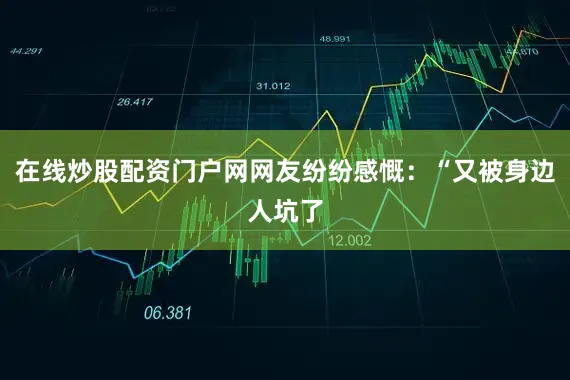 在线炒股配资门户网网友纷纷感慨：“又被身边人坑了