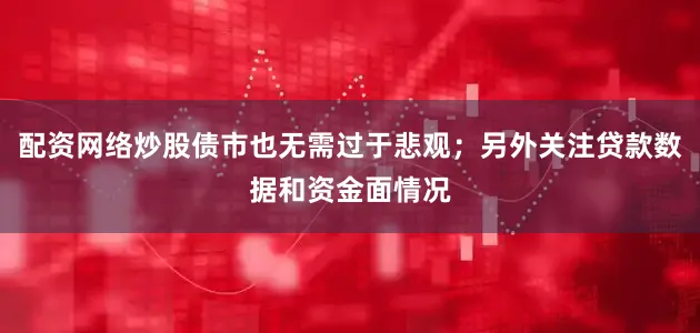 配资网络炒股债市也无需过于悲观；另外关注贷款数据和资金面情况