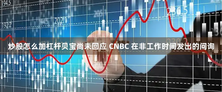 炒股怎么加杠杆贝宝尚未回应 CNBC 在非工作时间发出的问询
