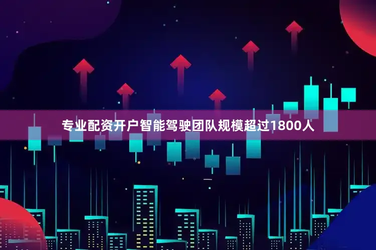 专业配资开户智能驾驶团队规模超过1800人
