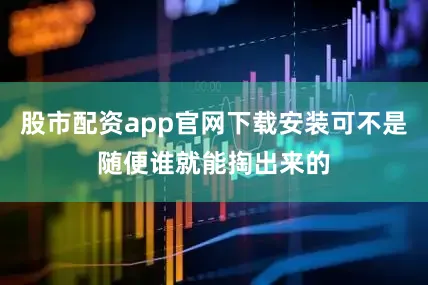 股市配资app官网下载安装可不是随便谁就能掏出来的