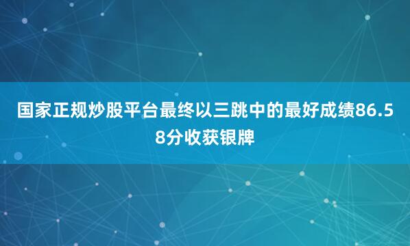 国家正规炒股平台最终以三跳中的最好成绩86.58分收获银牌