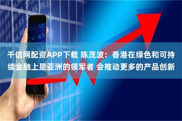 千信网配资APP下载 陈茂波：香港在绿色和可持续金融上是亚洲的领军者 会推动更多的产品创新