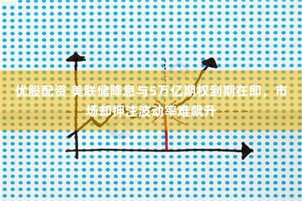 优股配资 美联储降息与5万亿期权到期在即，市场却押注波动率难飙升