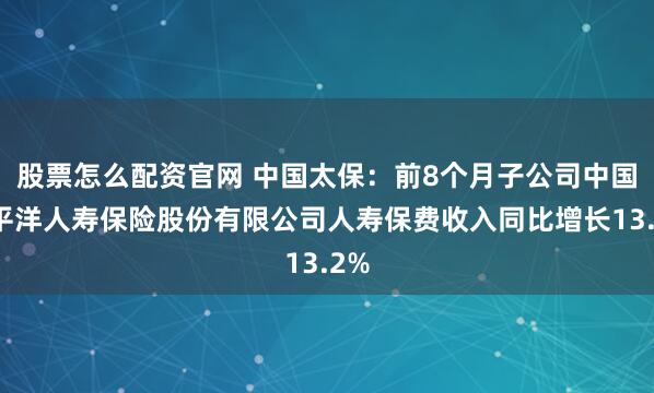 股票怎么配资官网 中国太保：前8个月子公司中国太平洋人寿保险股份有限公司人寿保费收入同比增长13.2%