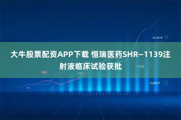 大牛股票配资APP下载 恒瑞医药SHR—1139注射液临床试验获批