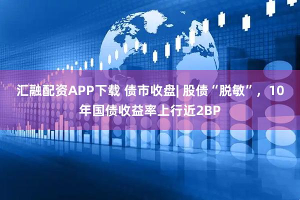 汇融配资APP下载 债市收盘| 股债“脱敏”，10年国债收益率上行近2BP