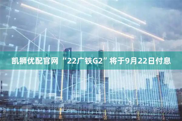 凯狮优配官网 “22广铁G2”将于9月22日付息