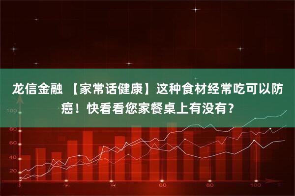 龙信金融 【家常话健康】这种食材经常吃可以防癌！快看看您家餐桌上有没有？