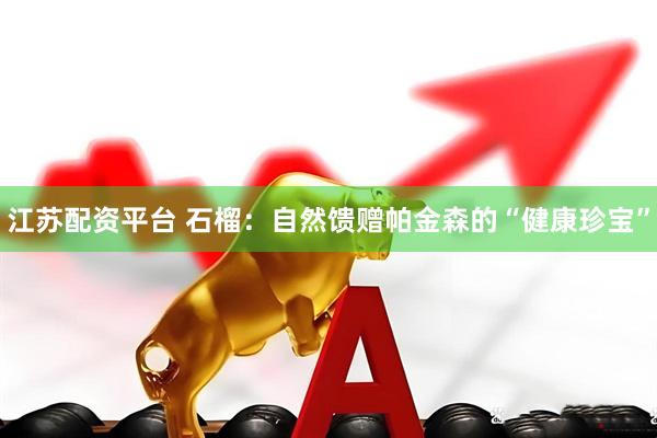 江苏配资平台 石榴：自然馈赠帕金森的“健康珍宝”