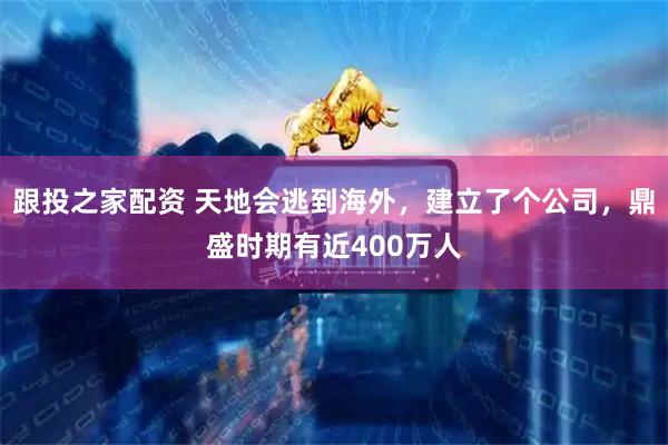 跟投之家配资 天地会逃到海外,建立了个公司,鼎盛时期有近400万人