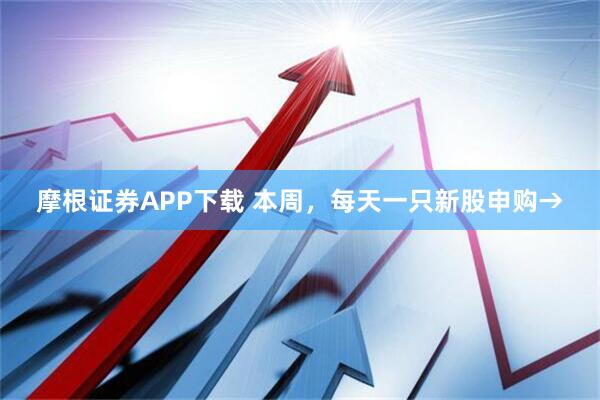 摩根证券APP下载 本周，每天一只新股申购→