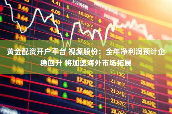 黄金配资开户平台 视源股份:全年净利润预计企稳回升 将加速海外市场拓展