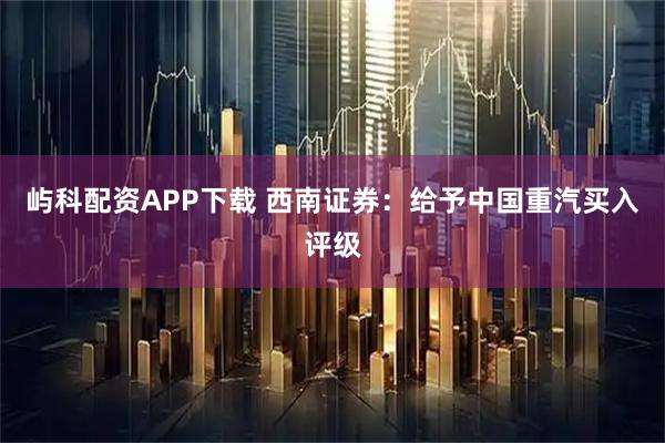 屿科配资APP下载 西南证券：给予中国重汽买入评级