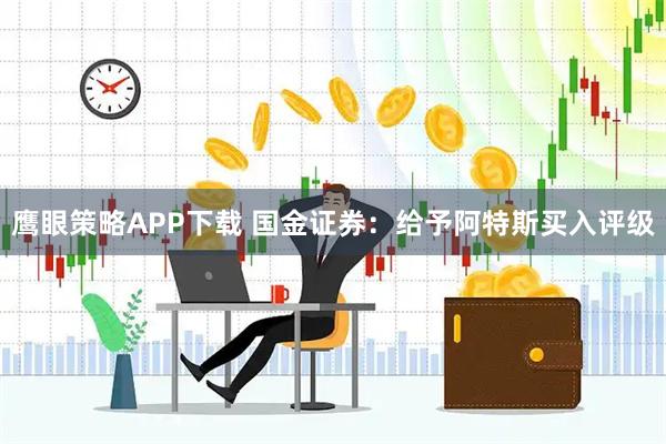 鹰眼策略APP下载 国金证券：给予阿特斯买入评级