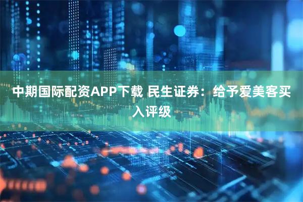 中期国际配资APP下载 民生证券：给予爱美客买入评级