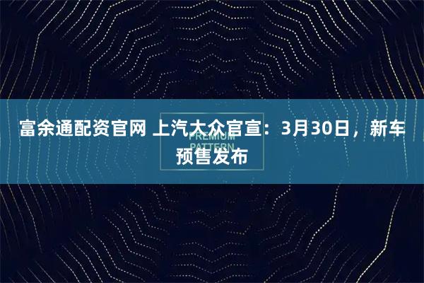 富余通配资官网 上汽大众官宣:3月30日,新车预售发布
