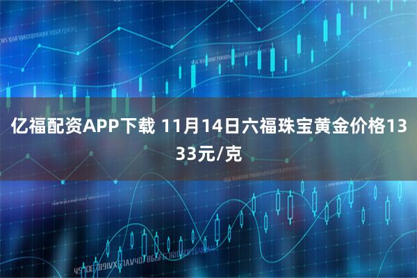 亿福配资APP下载 11月14日六福珠宝黄金价格1333元/克