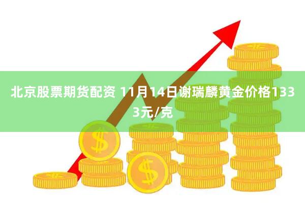 北京股票期货配资 11月14日谢瑞麟黄金价格1333元/克