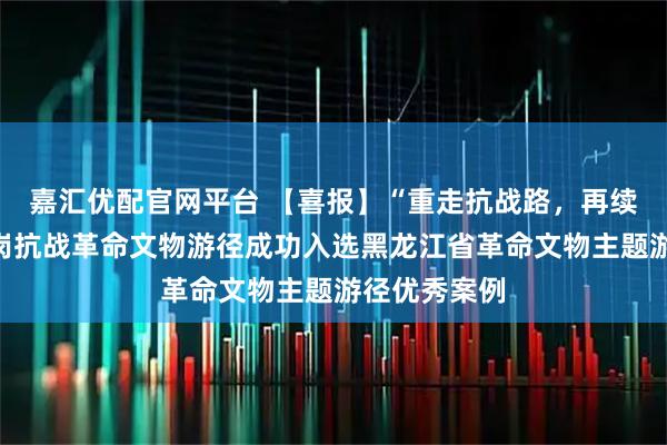 嘉汇优配官网平台 【喜报】“重走抗战路,再续新征程”鹤岗抗战革命文物游径成功入选黑龙江省革命文物主题游径优秀案例