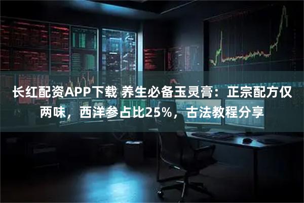 长红配资APP下载 养生必备玉灵膏:正宗配方仅两味,西洋参占比25%,古法教程分享