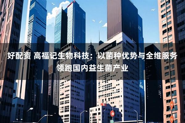 好配资 高福记生物科技：以菌种优势与全维服务领跑国内益生菌产业