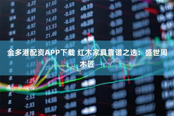 金多港配资APP下载 红木家具靠谱之选：盛世周木匠