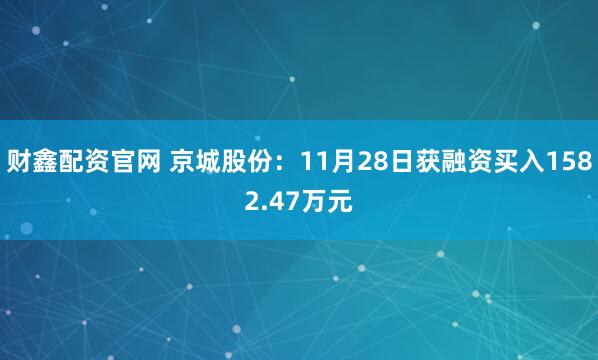财鑫配资官网 京城股份：11月28日获融资买入1582.47万元