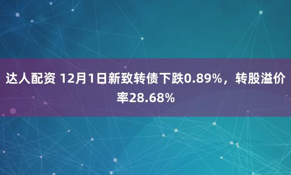 达人配资 12月1日新致转债下跌0.89%，转股溢价率28.68%