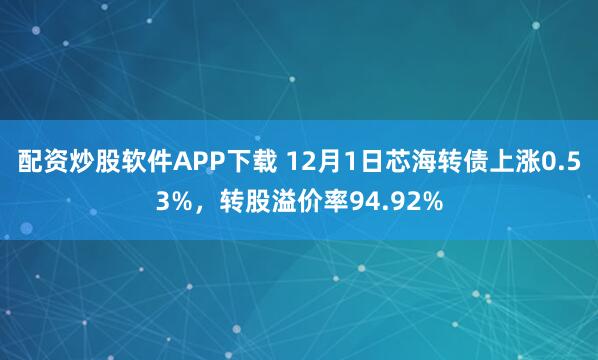配资炒股软件APP下载 12月1日芯海转债上涨0.53%，转股溢价率94.92%