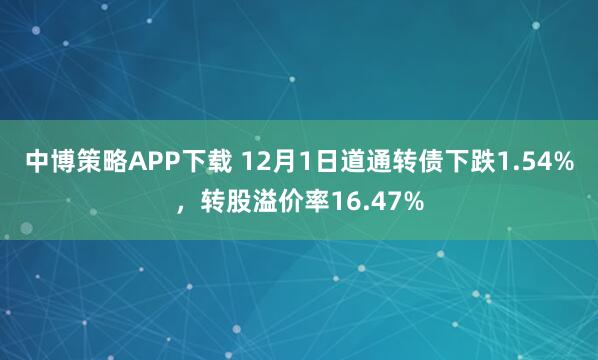 中博策略APP下载 12月1日道通转债下跌1.54%,转股溢价率16.47%