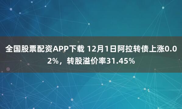 全国股票配资APP下载 12月1日阿拉转债上涨0.02%，转股溢价率31.45%