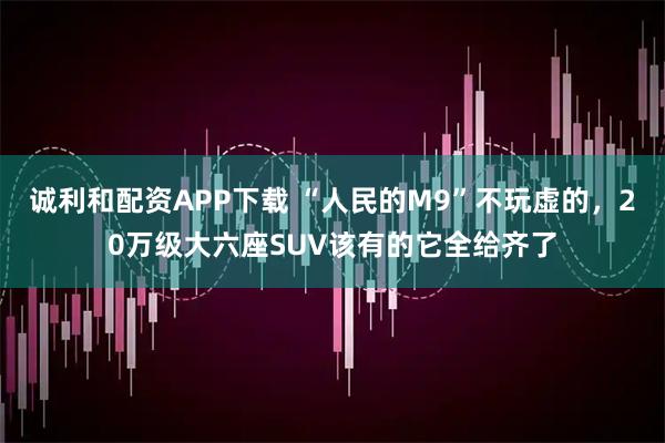 诚利和配资APP下载 “人民的M9”不玩虚的，20万级大六座SUV该有的它全给齐了